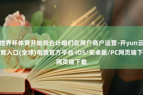 世界杯体育开始我合计咱们在用户商户运营-开yun云体育入口(全球)电竞官方平台 iOS/安卓版/PC网页端下载