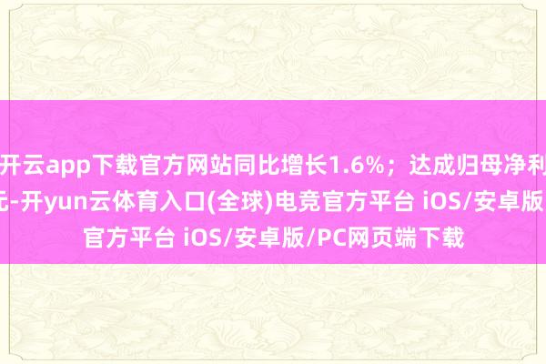 开云app下载官方网站同比增长1.6%；达成归母净利润1681.03亿元-开yun云体育入口(全球)电竞官方平台 iOS/安卓版/PC网页端下载
