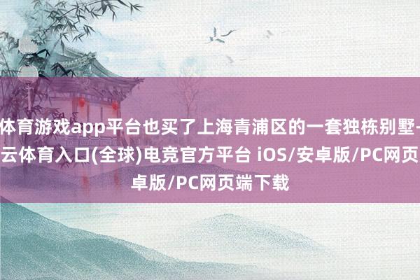 体育游戏app平台也买了上海青浦区的一套独栋别墅-开yun云体育入口(全球)电竞官方平台 iOS/安卓版/PC网页端下载