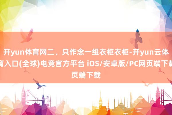开yun体育网二、只作念一组衣柜衣柜-开yun云体育入口(全球)电竞官方平台 iOS/安卓版/PC网页端下载