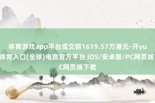 体育游戏app平台成交额1619.57万港元-开yun云体育入口(全球)电竞官方平台 iOS/安卓版/PC网页端下载