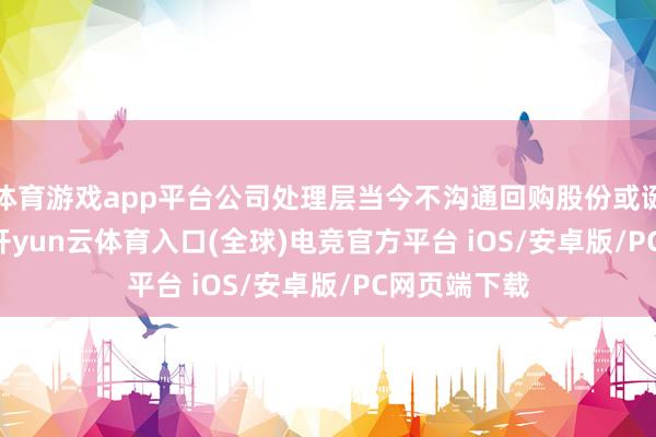 体育游戏app平台公司处理层当今不沟通回购股份或诞生C-REIT-开yun云体育入口(全球)电竞官方平台 iOS/安卓版/PC网页端下载