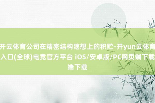 开云体育公司在精密结构瞎想上的积贮-开yun云体育入口(全球)电竞官方平台 iOS/安卓版/PC网页端下载