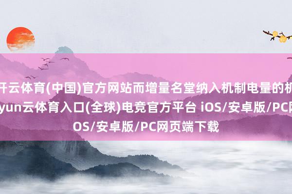 开云体育(中国)官方网站而增量名堂纳入机制电量的机制电价-开yun云体育入口(全球)电竞官方平台 iOS/安卓版/PC网页端下载