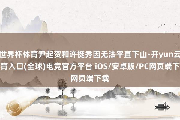 世界杯体育尹起贺和许挺秀因无法平直下山-开yun云体育入口(全球)电竞官方平台 iOS/安卓版/PC网页端下载