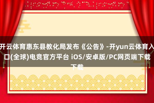 开云体育惠东县教化局发布《公告》-开yun云体育入口(全球)电竞官方平台 iOS/安卓版/PC网页端下载