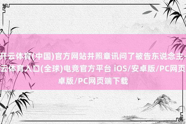 开云体育(中国)官方网站并照章讯问了被告东说念主-开yun云体育入口(全球)电竞官方平台 iOS/安卓版/PC网页端下载