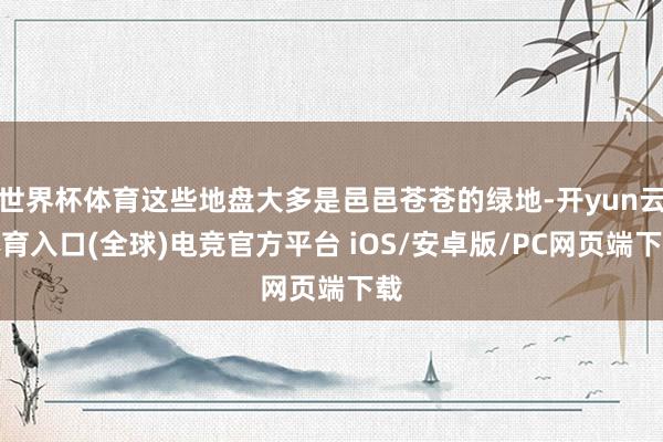 世界杯体育这些地盘大多是邑邑苍苍的绿地-开yun云体育入口(全球)电竞官方平台 iOS/安卓版/PC网页端下载