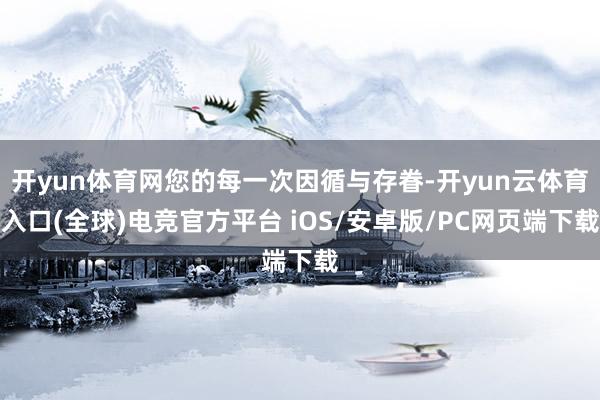 开yun体育网您的每一次因循与存眷-开yun云体育入口(全球)电竞官方平台 iOS/安卓版/PC网页端下载