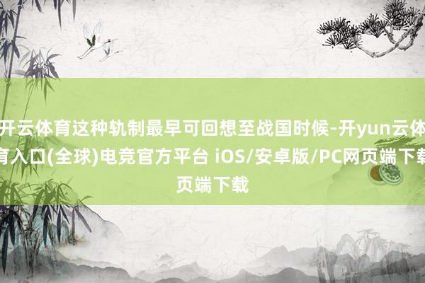 开云体育这种轨制最早可回想至战国时候-开yun云体育入口(全球)电竞官方平台 iOS/安卓版/PC网页端下载