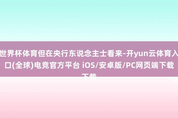 世界杯体育但在央行东说念主士看来-开yun云体育入口(全球)电竞官方平台 iOS/安卓版/PC网页端下载