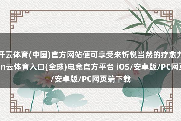 开云体育(中国)官方网站便可享受来忻悦当然的疗愈力量-开yun云体育入口(全球)电竞官方平台 iOS/安卓版/PC网页端下载