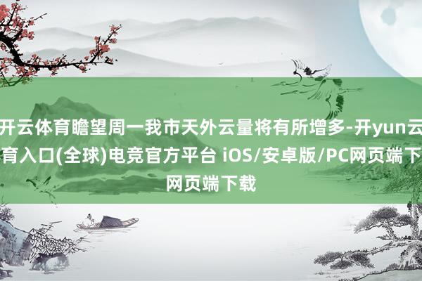 开云体育瞻望周一我市天外云量将有所增多-开yun云体育入口(全球)电竞官方平台 iOS/安卓版/PC网页端下载