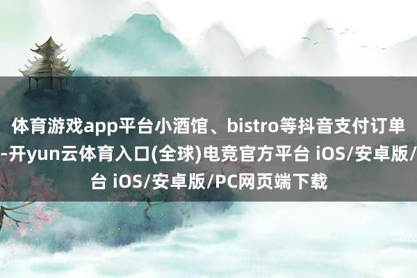 体育游戏app平台小酒馆、bistro等抖音支付订单同比增长15倍-开yun云体育入口(全球)电竞官方平台 iOS/安卓版/PC网页端下载