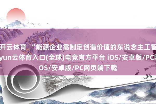 开云体育  “能源企业需制定创造价值的东说念主工智能策略-开yun云体育入口(全球)电竞官方平台 iOS/安卓版/PC网页端下载