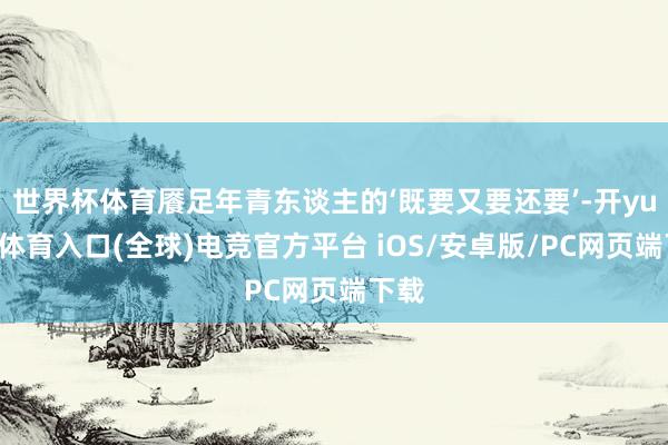 世界杯体育餍足年青东谈主的‘既要又要还要’-开yun云体育入口(全球)电竞官方平台 iOS/安卓版/PC网页端下载