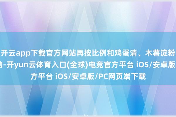 开云app下载官方网站再按比例和鸡蛋清、木薯淀粉等材料搀和搅动-开yun云体育入口(全球)电竞官方平台 iOS/安卓版/PC网页端下载