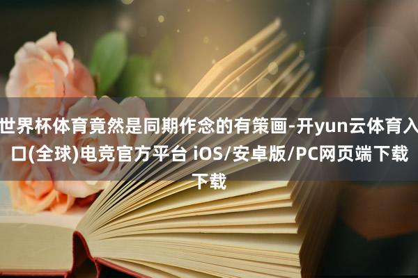世界杯体育竟然是同期作念的有策画-开yun云体育入口(全球)电竞官方平台 iOS/安卓版/PC网页端下载