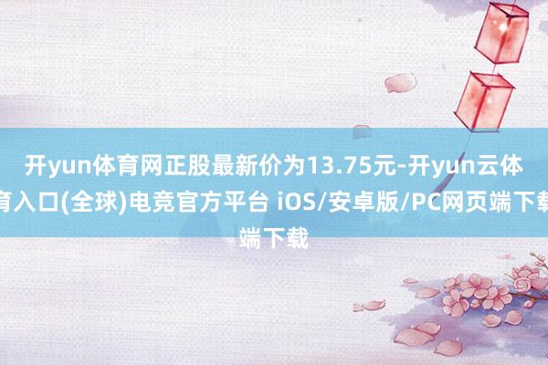 开yun体育网正股最新价为13.75元-开yun云体育入口(全球)电竞官方平台 iOS/安卓版/PC网页端下载