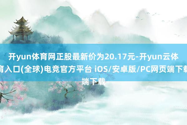 开yun体育网正股最新价为20.17元-开yun云体育入口(全球)电竞官方平台 iOS/安卓版/PC网页端下载