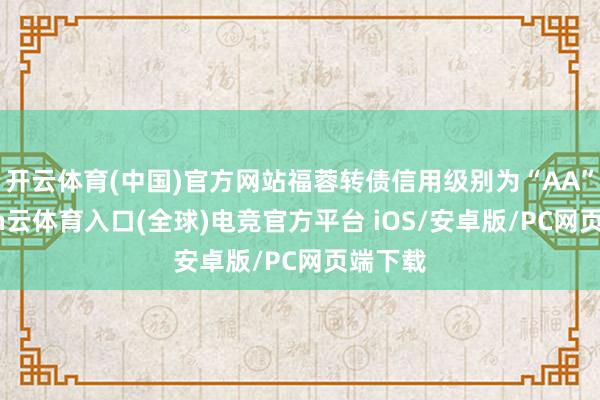 开云体育(中国)官方网站福蓉转债信用级别为“AA”-开yun云体育入口(全球)电竞官方平台 iOS/安卓版/PC网页端下载