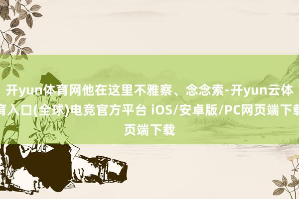 开yun体育网他在这里不雅察、念念索-开yun云体育入口(全球)电竞官方平台 iOS/安卓版/PC网页端下载