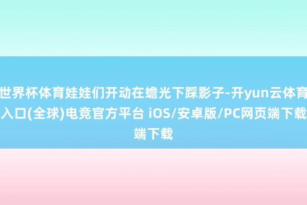 世界杯体育娃娃们开动在蟾光下踩影子-开yun云体育入口(全球)电竞官方平台 iOS/安卓版/PC网页端下载