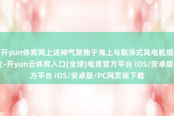 开yun体育网上述神气聚焦于海上与飘浮式风电机组制造工场实在立-开yun云体育入口(全球)电竞官方平台 iOS/安卓版/PC网页端下载