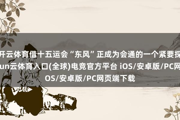 开云体育借十五运会“东风”正成为会通的一个紧要探索者-开yun云体育入口(全球)电竞官方平台 iOS/安卓版/PC网页端下载
