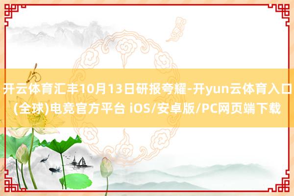 开云体育汇丰10月13日研报夸耀-开yun云体育入口(全球)电竞官方平台 iOS/安卓版/PC网页端下载