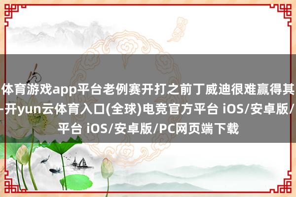 体育游戏app平台老例赛开打之前丁威迪很难赢得其他球队的爱重-开yun云体育入口(全球)电竞官方平台 iOS/安卓版/PC网页端下载