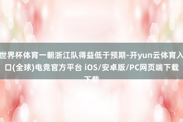 世界杯体育一朝浙江队得益低于预期-开yun云体育入口(全球)电竞官方平台 iOS/安卓版/PC网页端下载