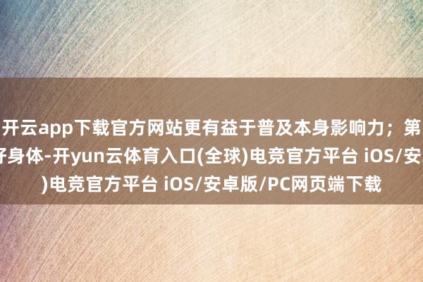 开云app下载官方网站更有益于普及本身影响力；第三：曾凡博需要养好身体-开yun云体育入口(全球)电竞官方平台 iOS/安卓版/PC网页端下载
