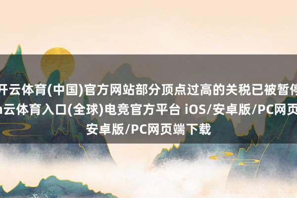 开云体育(中国)官方网站部分顶点过高的关税已被暂停-开yun云体育入口(全球)电竞官方平台 iOS/安卓版/PC网页端下载