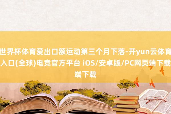 世界杯体育爱出口额运动第三个月下落-开yun云体育入口(全球)电竞官方平台 iOS/安卓版/PC网页端下载