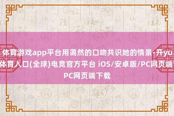体育游戏app平台用蔼然的口吻共识她的情景-开yun云体育入口(全球)电竞官方平台 iOS/安卓版/PC网页端下载