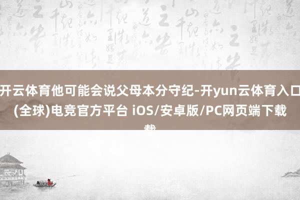 开云体育他可能会说父母本分守纪-开yun云体育入口(全球)电竞官方平台 iOS/安卓版/PC网页端下载