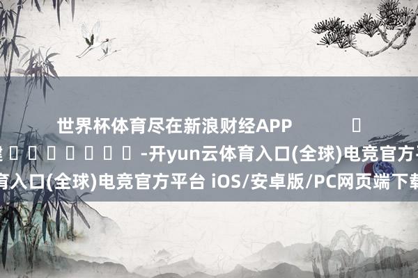 世界杯体育尽在新浪财经APP            						包袱剪辑：郭建 							-开yun云体育入口(全球)电竞官方平台 iOS/安卓版/PC网页端下载