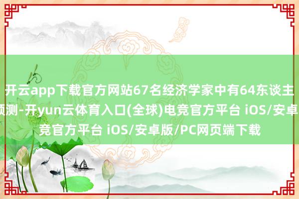 开云app下载官方网站67名经济学家中有64东谈主（占比约96%）预测-开yun云体育入口(全球)电竞官方平台 iOS/安卓版/PC网页端下载