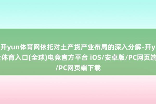 开yun体育网依托对土产货产业布局的深入分解-开yun云体育入口(全球)电竞官方平台 iOS/安卓版/PC网页端下载