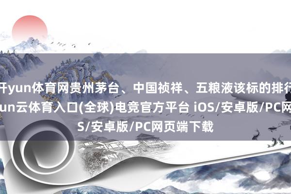 开yun体育网贵州茅台、中国祯祥、五粮液该标的排行在前-开yun云体育入口(全球)电竞官方平台 iOS/安卓版/PC网页端下载