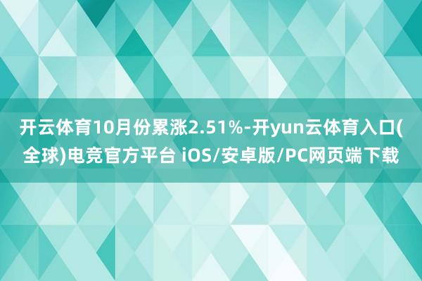 开云体育10月份累涨2.51%-开yun云体育入口(全球)电竞官方平台 iOS/安卓版/PC网页端下载