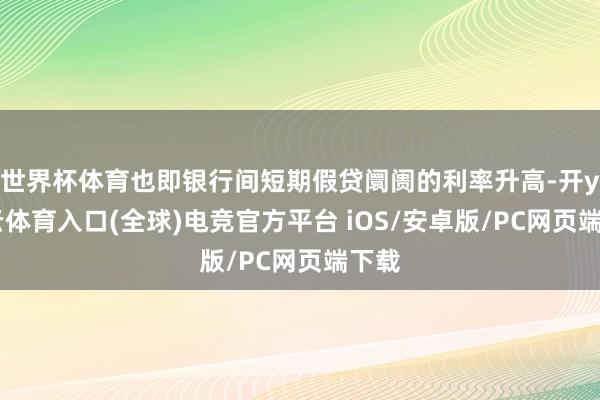 世界杯体育也即银行间短期假贷阛阓的利率升高-开yun云体育入口(全球)电竞官方平台 iOS/安卓版/PC网页端下载