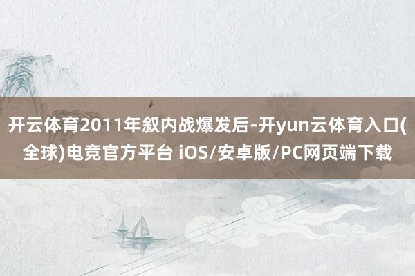 开云体育2011年叙内战爆发后-开yun云体育入口(全球)电竞官方平台 iOS/安卓版/PC网页端下载
