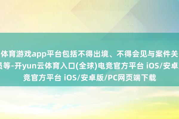 体育游戏app平台包括不得出境、不得会见与案件关联的特定东谈主员等-开yun云体育入口(全球)电竞官方平台 iOS/安卓版/PC网页端下载