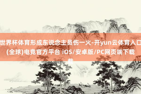 世界杯体育形成东说念主员伤一火-开yun云体育入口(全球)电竞官方平台 iOS/安卓版/PC网页端下载