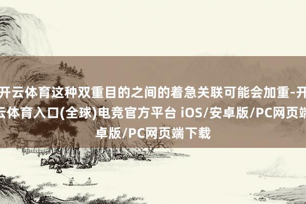 开云体育这种双重目的之间的着急关联可能会加重-开yun云体育入口(全球)电竞官方平台 iOS/安卓版/PC网页端下载