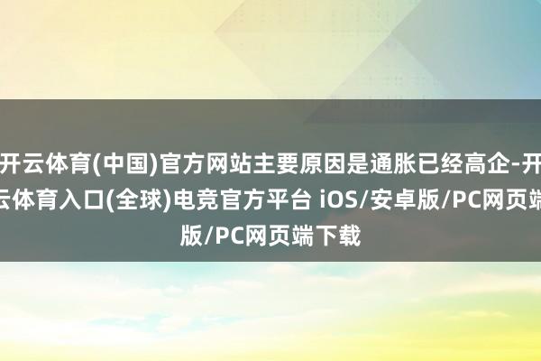 开云体育(中国)官方网站主要原因是通胀已经高企-开yun云体育入口(全球)电竞官方平台 iOS/安卓版/PC网页端下载
