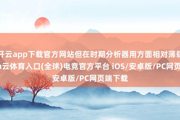 开云app下载官方网站但在时期分析器用方面相对薄弱-开yun云体育入口(全球)电竞官方平台 iOS/安卓版/PC网页端下载
