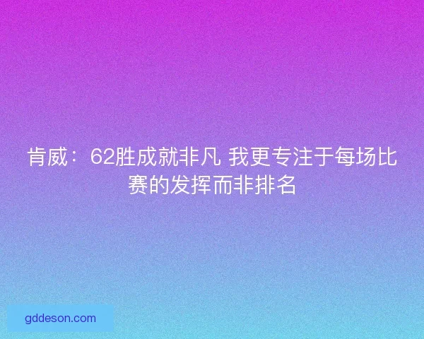肯威：62胜成就非凡 我更专注于每场比赛的发挥而非排名